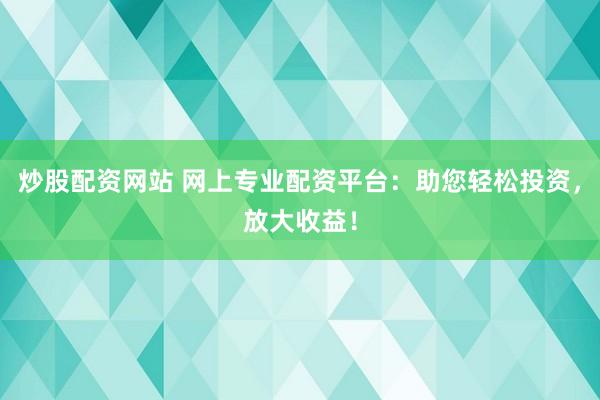 炒股配资网站 网上专业配资平台：助您轻松投资，放大收益！