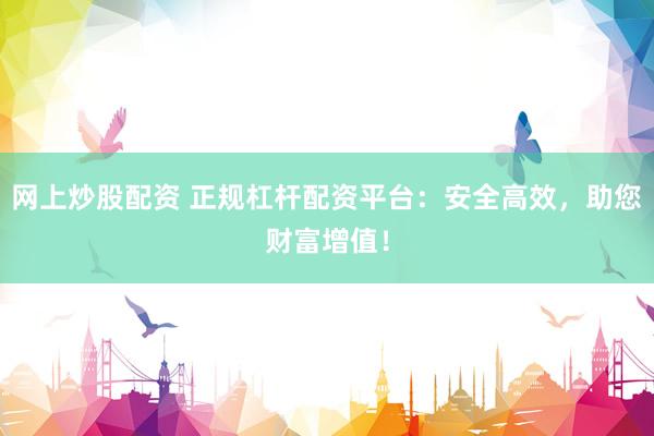 网上炒股配资 正规杠杆配资平台：安全高效，助您财富增值！