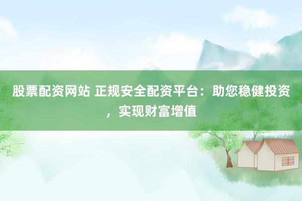 股票配资网站 正规安全配资平台：助您稳健投资，实现财富增值