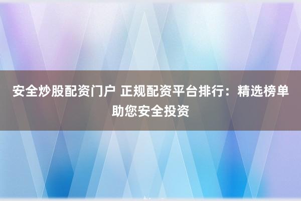 安全炒股配资门户 正规配资平台排行：精选榜单助您安全投资