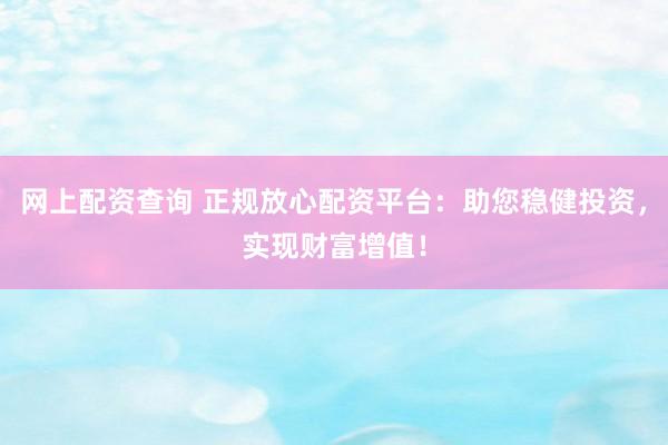 网上配资查询 正规放心配资平台：助您稳健投资，实现财富增值！