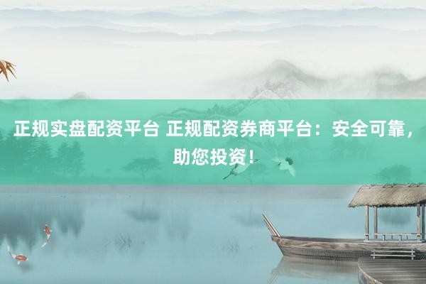 正规实盘配资平台 正规配资券商平台：安全可靠，助您投资！