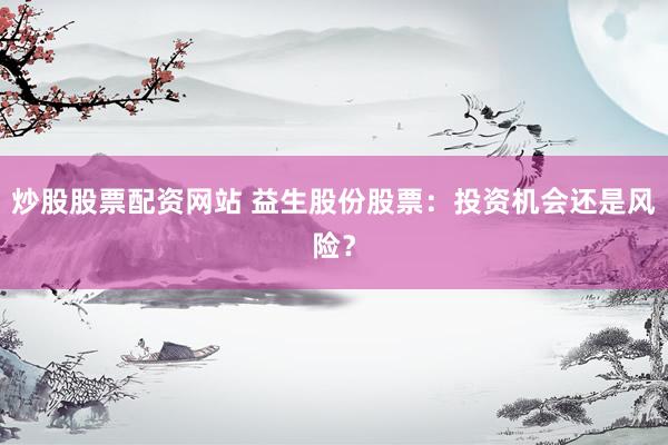 炒股股票配资网站 益生股份股票：投资机会还是风险？