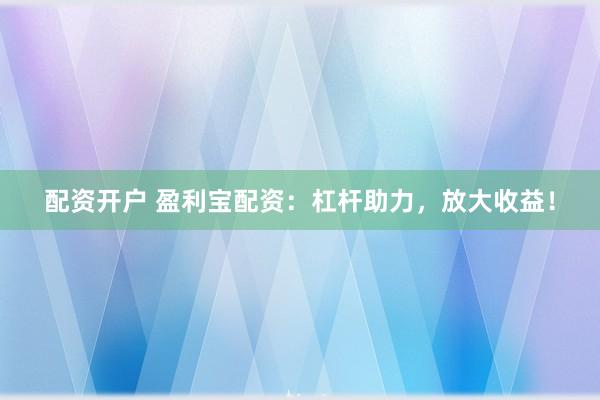 配资开户 盈利宝配资：杠杆助力，放大收益！