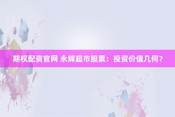 期权配资官网 永辉超市股票：投资价值几何？