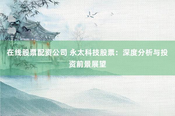 在线股票配资公司 永太科技股票：深度分析与投资前景展望