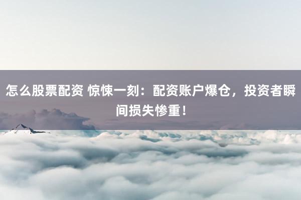 怎么股票配资 惊悚一刻：配资账户爆仓，投资者瞬间损失惨重！