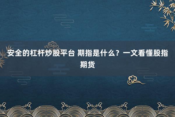 安全的杠杆炒股平台 期指是什么？一文看懂股指期货