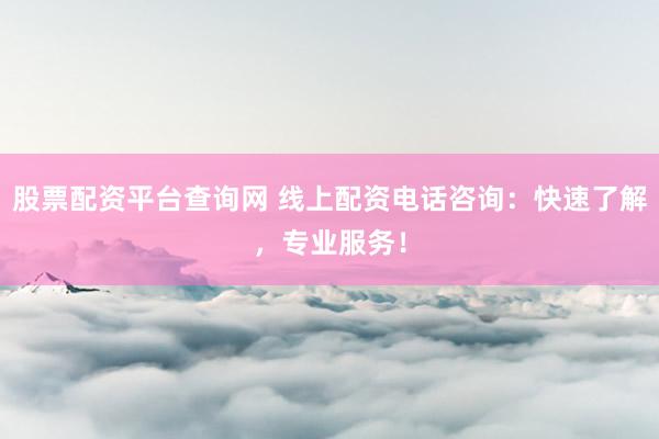 股票配资平台查询网 线上配资电话咨询：快速了解，专业服务！