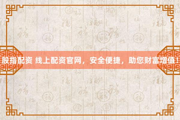 股指配资 线上配资官网，安全便捷，助您财富增值！