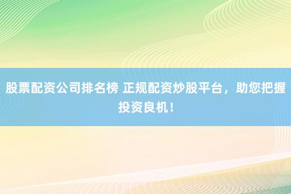 股票配资公司排名榜 正规配资炒股平台，助您把握投资良机！