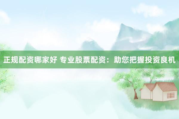 正规配资哪家好 专业股票配资：助您把握投资良机