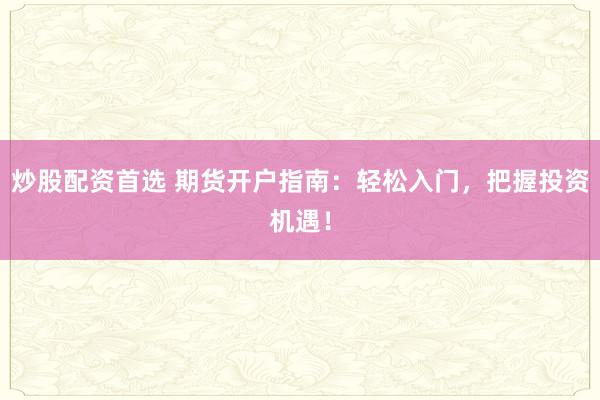 炒股配资首选 期货开户指南：轻松入门，把握投资机遇！