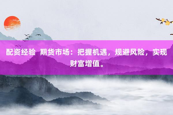 配资经验  期货市场：把握机遇，规避风险，实现财富增值。