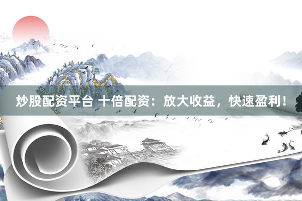 炒股配资平台 十倍配资：放大收益，快速盈利！