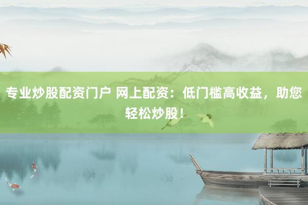 专业炒股配资门户 网上配资：低门槛高收益，助您轻松炒股！