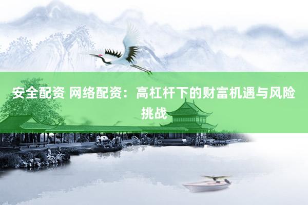 安全配资 网络配资：高杠杆下的财富机遇与风险挑战
