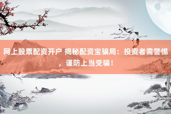 网上股票配资开户 揭秘配资宝骗局：投资者需警惕，谨防上当受骗！