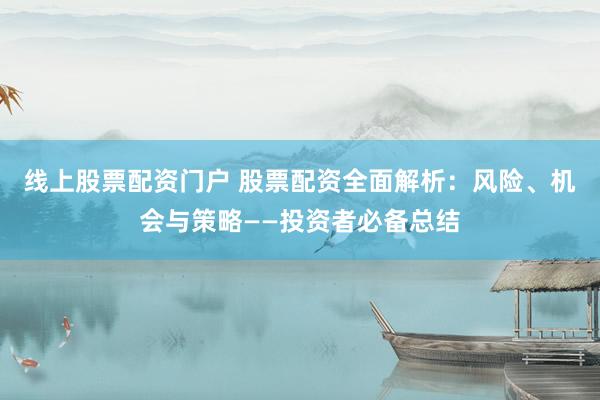 线上股票配资门户 股票配资全面解析：风险、机会与策略——投资者必备总结