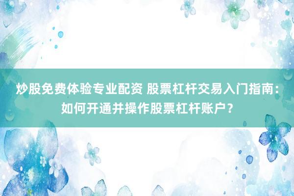 炒股免费体验专业配资 股票杠杆交易入门指南：如何开通并操作股票杠杆账户？