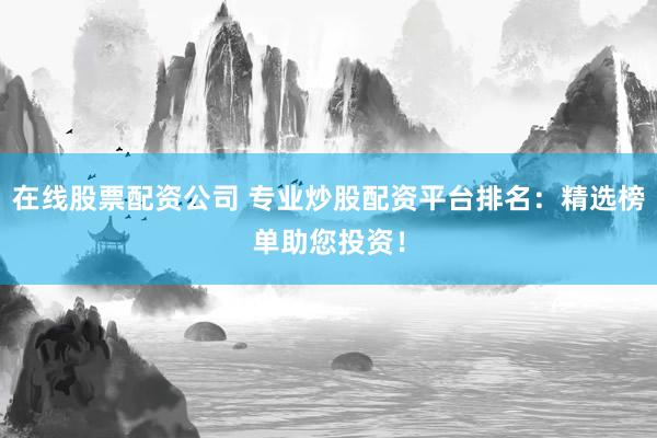 在线股票配资公司 专业炒股配资平台排名：精选榜单助您投资！
