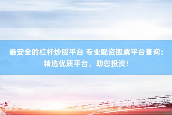 最安全的杠杆炒股平台 专业配资股票平台查询：精选优质平台，助您投资！