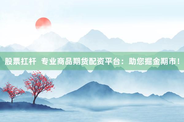 股票扛杆  专业商品期货配资平台：助您掘金期市！