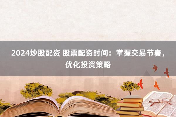 2024炒股配资 股票配资时间：掌握交易节奏，优化投资策略