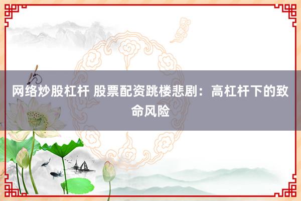 网络炒股杠杆 股票配资跳楼悲剧：高杠杆下的致命风险