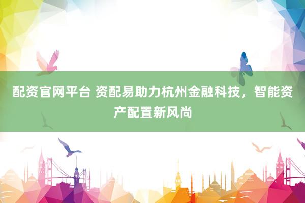 配资官网平台 资配易助力杭州金融科技，智能资产配置新风尚
