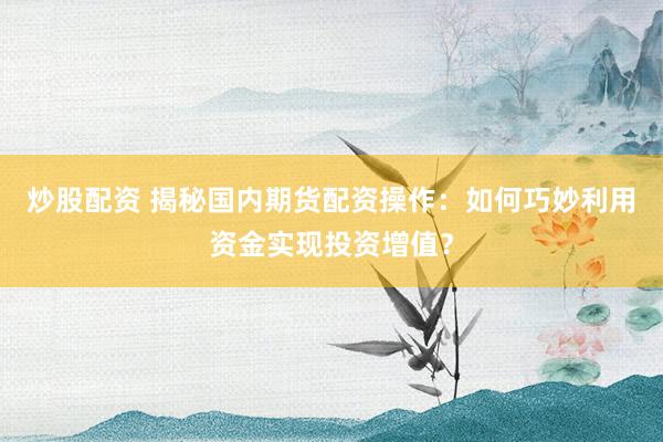 炒股配资 揭秘国内期货配资操作：如何巧妙利用资金实现投资增值？