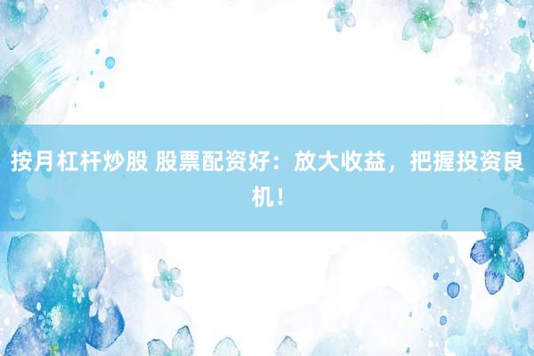 按月杠杆炒股 股票配资好：放大收益，把握投资良机！