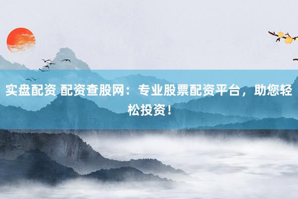 实盘配资 配资查股网：专业股票配资平台，助您轻松投资！