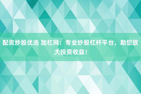 配资炒股优选 加杠网：专业炒股杠杆平台，助您放大投资收益！