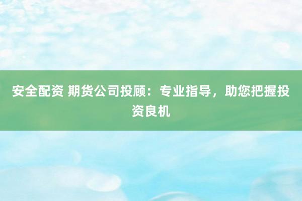 安全配资 期货公司投顾：专业指导，助您把握投资良机