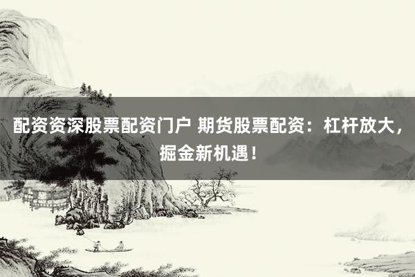 配资资深股票配资门户 期货股票配资：杠杆放大，掘金新机遇！