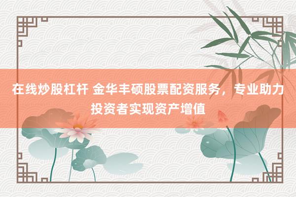 在线炒股杠杆 金华丰硕股票配资服务，专业助力投资者实现资产增值