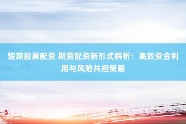 短期股票配资 期货配资新形式解析：高效资金利用与风险共担策略