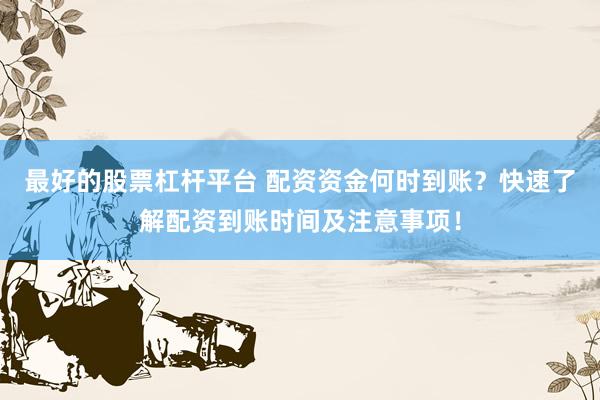最好的股票杠杆平台 配资资金何时到账？快速了解配资到账时间及注意事项！