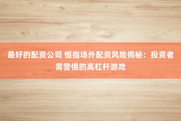 最好的配资公司 恒指场外配资风险揭秘：投资者需警惕的高杠杆游戏