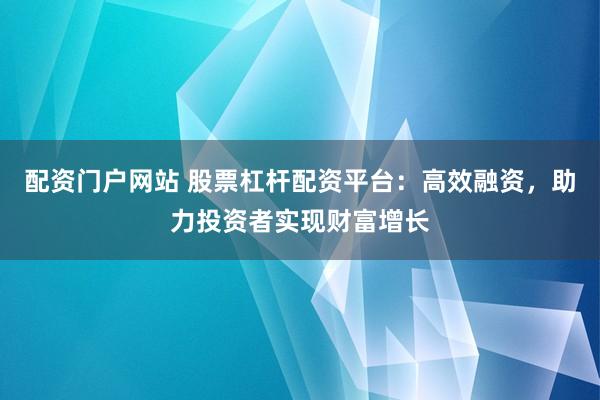 配资门户网站 股票杠杆配资平台：高效融资，助力投资者实现财富增长
