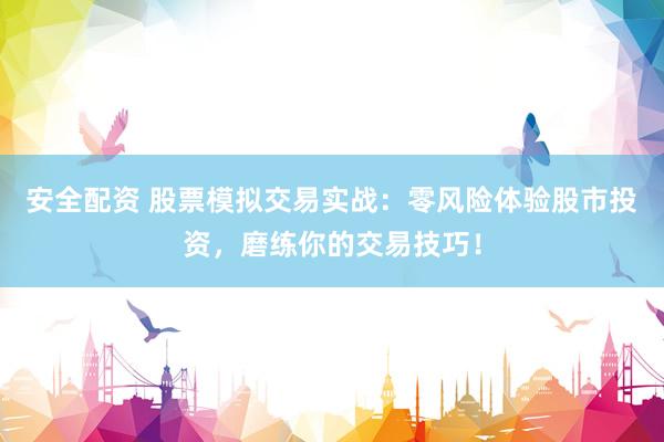 安全配资 股票模拟交易实战：零风险体验股市投资，磨练你的交易技巧！