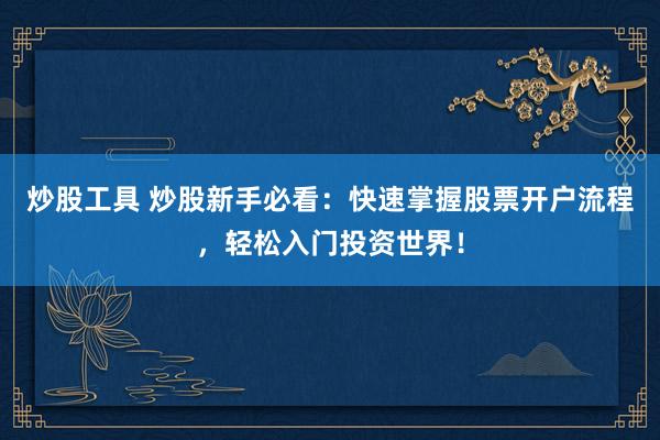 炒股工具 炒股新手必看：快速掌握股票开户流程，轻松入门投资世界！