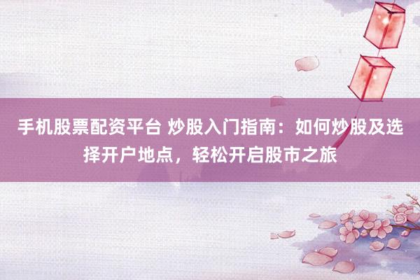 手机股票配资平台 炒股入门指南：如何炒股及选择开户地点，轻松开启股市之旅