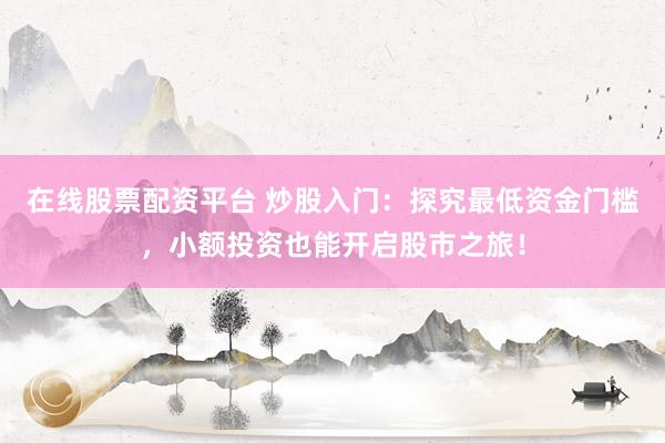 在线股票配资平台 炒股入门：探究最低资金门槛，小额投资也能开启股市之旅！