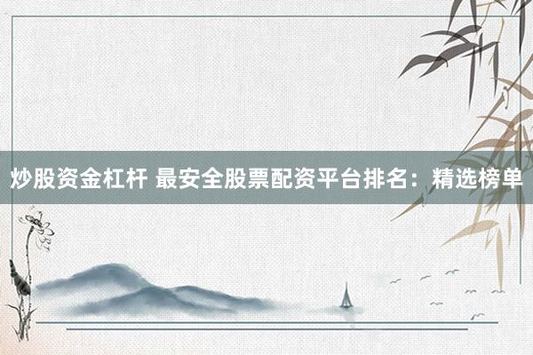 炒股资金杠杆 最安全股票配资平台排名：精选榜单