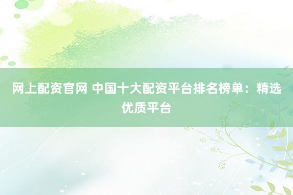 网上配资官网 中国十大配资平台排名榜单：精选优质平台