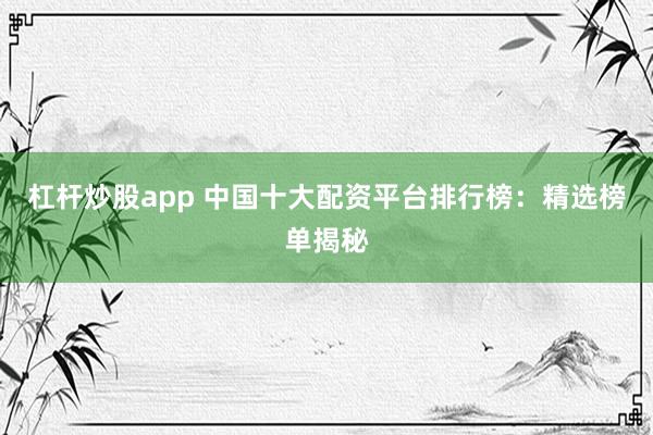 杠杆炒股app 中国十大配资平台排行榜：精选榜单揭秘