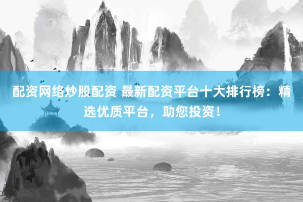 配资网络炒股配资 最新配资平台十大排行榜：精选优质平台，助您投资！