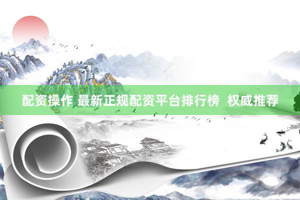 配资操作 最新正规配资平台排行榜  权威推荐